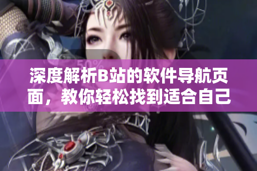 深度解析B站的軟件導航頁面，教你輕松找到適合自己的網(wǎng)絡軟件