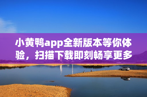 小黃鴨app全新版本等你體驗，掃描下載即刻暢享更多精彩功能