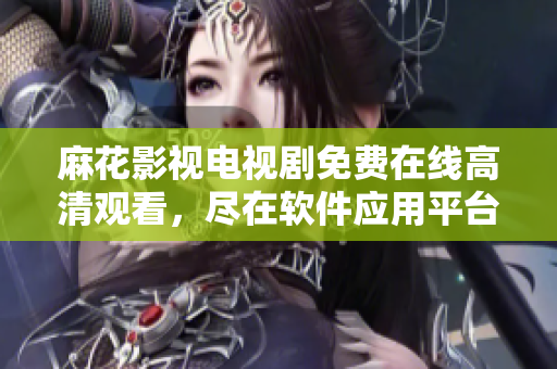 麻花影視電視劇免費(fèi)在線高清觀看，盡在軟件應(yīng)用平臺(tái)