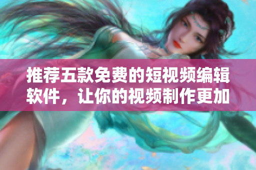 推薦五款免費(fèi)的短視頻編輯軟件，讓你的視頻制作更加輕松簡便