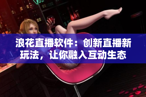 浪花直播軟件：創(chuàng)新直播新玩法，讓你融入互動(dòng)生態(tài)