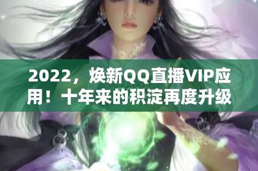 2022，煥新QQ直播VIP應(yīng)用！十年來的積淀再度升級(jí)