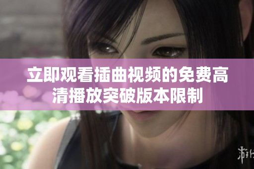立即觀看插曲視頻的免費(fèi)高清播放突破版本限制
