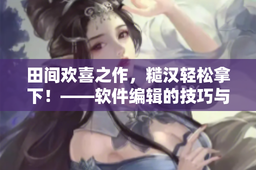 田間歡喜之作，糙漢輕松拿下！——軟件編輯的技巧與分享