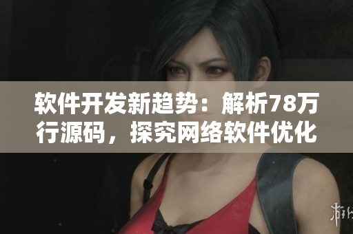 軟件開發(fā)新趨勢：解析78萬行源碼，探究網(wǎng)絡(luò)軟件優(yōu)化