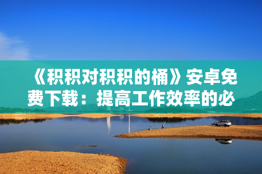 《積積對(duì)積積的桶》安卓免費(fèi)下載：提高工作效率的必備軟件