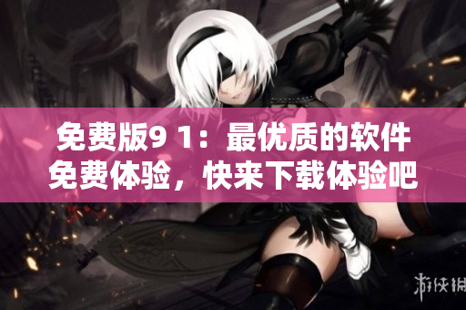 免費(fèi)版9 1：最優(yōu)質(zhì)的軟件免費(fèi)體驗(yàn)，快來下載體驗(yàn)吧！