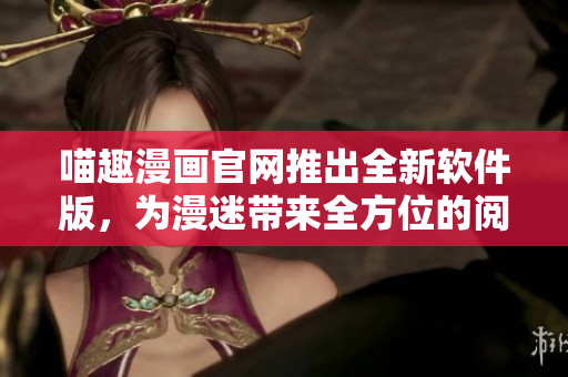 喵趣漫畫官網(wǎng)推出全新軟件版，為漫迷帶來全方位的閱讀體驗(yàn)