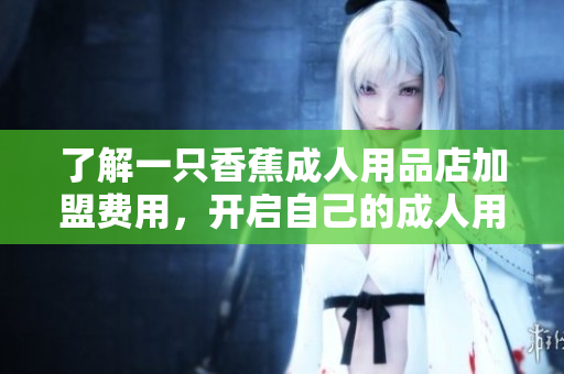 了解一只香蕉成人用品店加盟費用，開啟自己的成人用品事業(yè)!