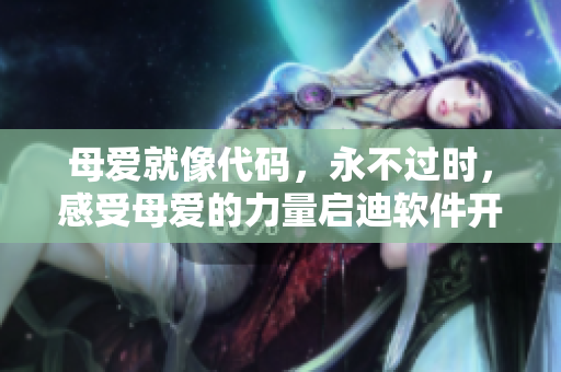 母愛就像代碼，永不過時(shí)，感受母愛的力量啟迪軟件開發(fā)者的創(chuàng)造力