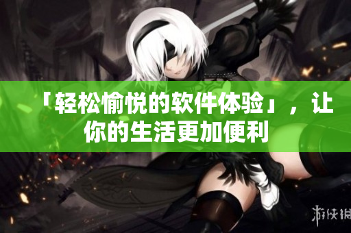 「輕松愉悅的軟件體驗(yàn)」，讓你的生活更加便利