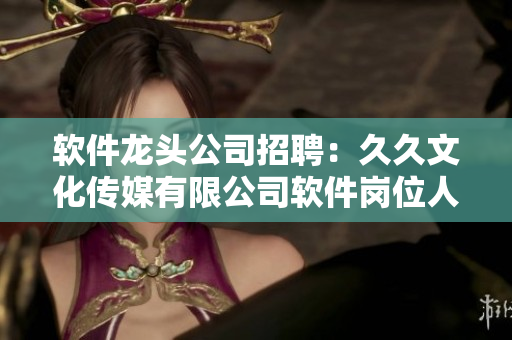 軟件龍頭公司招聘：久久文化傳媒有限公司軟件崗位人才引進計劃