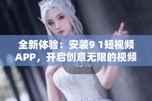 全新體驗(yàn)：安裝9 1短視頻APP，開啟創(chuàng)意無限的視頻創(chuàng)作之路