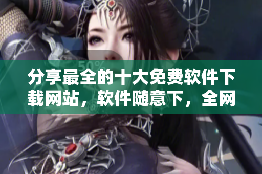 分享最全的十大免費軟件下載網(wǎng)站，軟件隨意下，全網(wǎng)最全資源報道