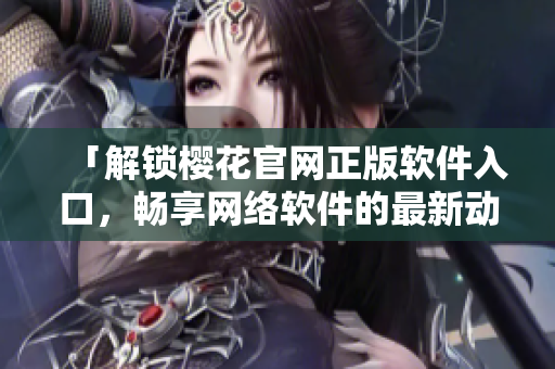 「解鎖櫻花官網(wǎng)正版軟件入口，暢享網(wǎng)絡(luò)軟件的最新動(dòng)態(tài)」