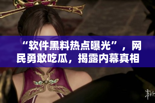 “軟件黑料熱點(diǎn)曝光”，網(wǎng)民勇敢吃瓜，揭露內(nèi)幕真相！