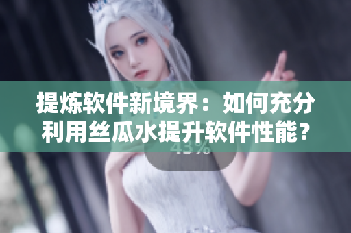 提煉軟件新境界：如何充分利用絲瓜水提升軟件性能？