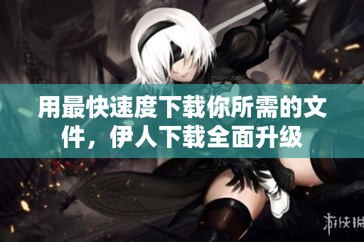 用最快速度下載你所需的文件，伊人下載全面升級(jí)