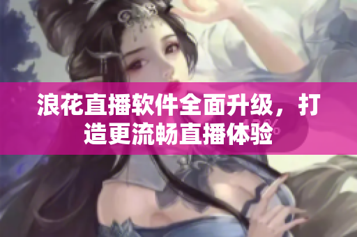 浪花直播軟件全面升級，打造更流暢直播體驗