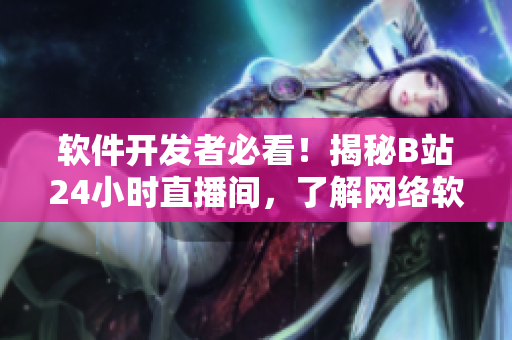 軟件開發(fā)者必看！揭秘B站24小時(shí)直播間，了解網(wǎng)絡(luò)軟件技術(shù)話題