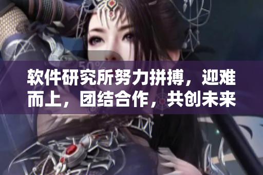 軟件研究所努力拼搏，迎難而上，團結(jié)合作，共創(chuàng)未來