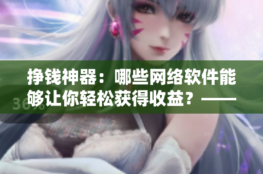掙錢神器：哪些網(wǎng)絡(luò)軟件能夠讓你輕松獲得收益？——以泡芙短視頻為例