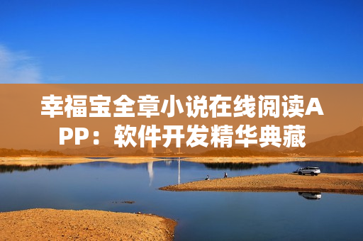 幸福寶全章小說(shuō)在線閱讀APP：軟件開(kāi)發(fā)精華典藏
