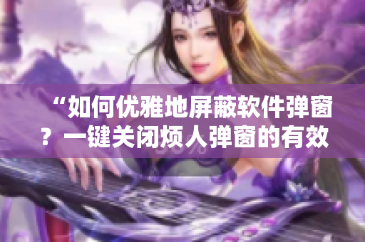 “如何優(yōu)雅地屏蔽軟件彈窗？一鍵關(guān)閉煩人彈窗的有效方法分享”
