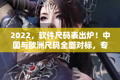 2022，軟件尺碼表出爐！中國與歐洲尺碼全面對標(biāo)，專業(yè)對應(yīng)計算更精準(zhǔn)！