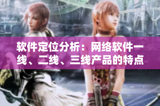 軟件定位分析：網(wǎng)絡軟件一線、二線、三線產(chǎn)品的特點與應用場景