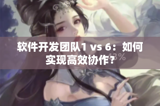 軟件開發(fā)團(tuán)隊1 vs 6：如何實(shí)現(xiàn)高效協(xié)作？