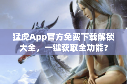 猛虎App官方免費下載解鎖大全，一鍵獲取全功能？