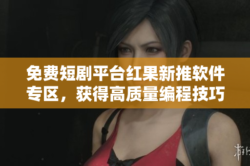 免費短劇平臺紅果新推軟件專區(qū)，獲得高質(zhì)量編程技巧與新知識
