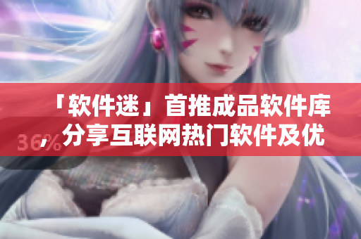 「軟件迷」首推成品軟件庫(kù)，分享互聯(lián)網(wǎng)熱門(mén)軟件及優(yōu)質(zhì)資源