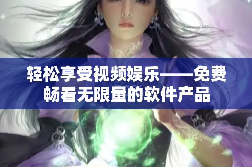 輕松享受視頻娛樂——免費暢看無限量的軟件產(chǎn)品