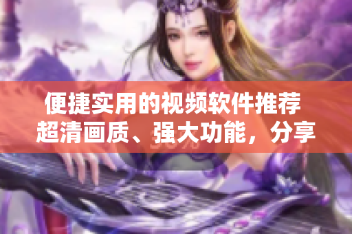 便捷實用的視頻軟件推薦 超清畫質(zhì)、強大功能，分享快樂生活