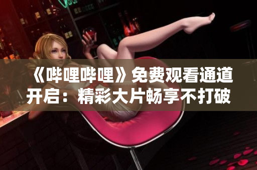 《嗶哩嗶哩》免費(fèi)觀看通道開啟：精彩大片暢享不打破財(cái)！