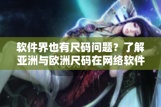 軟件界也有尺碼問題？了解亞洲與歐洲尺碼在網(wǎng)絡(luò)軟件開發(fā)中的差異