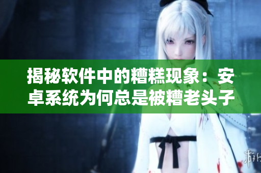 揭秘軟件中的糟糕現(xiàn)象：安卓系統(tǒng)為何總是被糟老頭子抨擊？