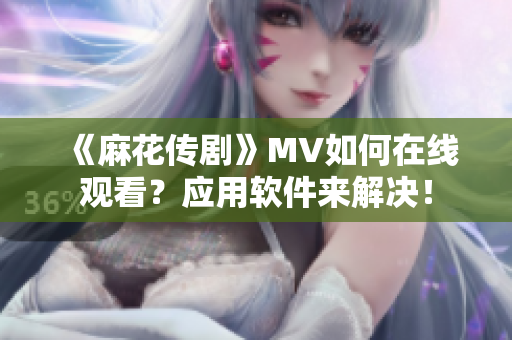 《麻花傳劇》MV如何在線觀看？應(yīng)用軟件來解決！