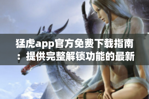 猛虎app官方免費(fèi)下載指南：提供完整解鎖功能的最新教程