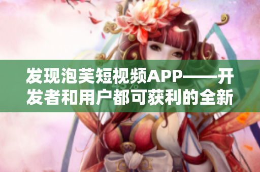 發(fā)現(xiàn)泡芙短視頻APP——開發(fā)者和用戶都可獲利的全新軟件平臺