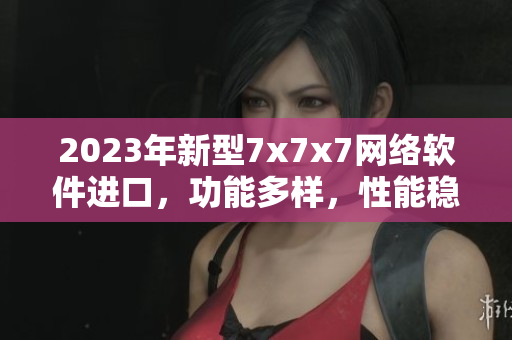 2023年新型7x7x7網(wǎng)絡(luò)軟件進(jìn)口，功能多樣，性能穩(wěn)定