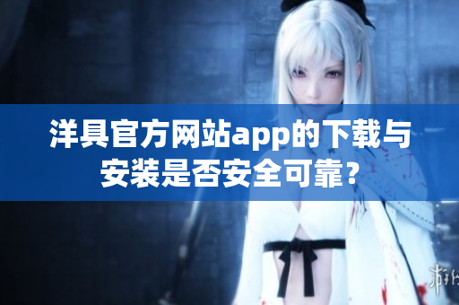 洋具官方網(wǎng)站app的下載與安裝是否安全可靠？