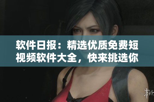 軟件日報：精選優(yōu)質(zhì)免費短視頻軟件大全，快來挑選你喜愛的軟件吧！