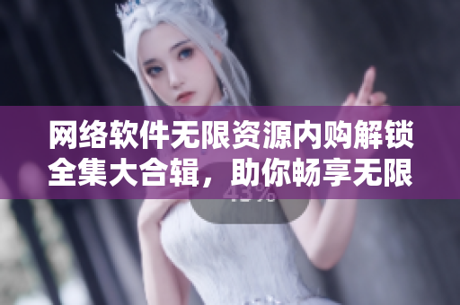 網(wǎng)絡(luò)軟件無(wú)限資源內(nèi)購(gòu)解鎖全集大合輯，助你暢享無(wú)限資源。