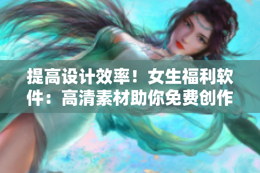 提高設(shè)計效率！女生福利軟件：高清素材助你免費創(chuàng)作！
