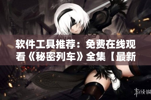 軟件工具推薦：免費(fèi)在線觀看《秘密列車(chē)》全集【最新更新】