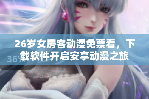 26歲女房客動(dòng)漫免票看，下載軟件開啟安享動(dòng)漫之旅
