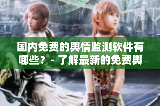 國(guó)內(nèi)免費(fèi)的輿情監(jiān)測(cè)軟件有哪些？- 了解最新的免費(fèi)輿情監(jiān)測(cè)軟件